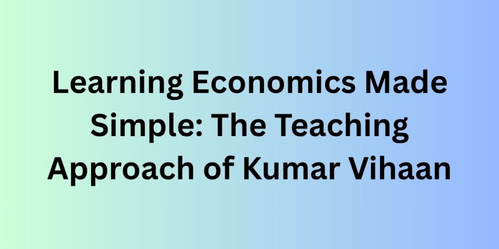 Learning Economics Made Simple: The Teaching Approach of Kumar Vihaan