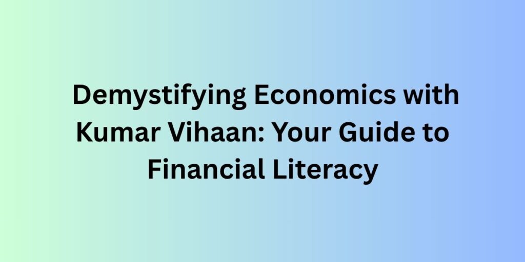 Demystifying Economics with Kumar Vihaan: Your Guide to Financial Literacy